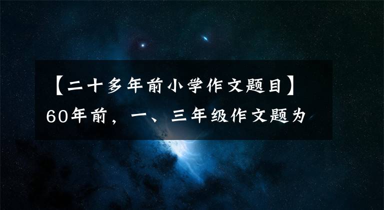 【二十多年前小学作文题目】60年前，一、三年级作文题为孩子打开了新世界，老师家长看到了