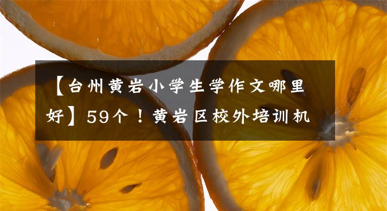 【台州黄岩小学生学作文哪里好】59个！黄岩区校外培训机构白名单出来了。