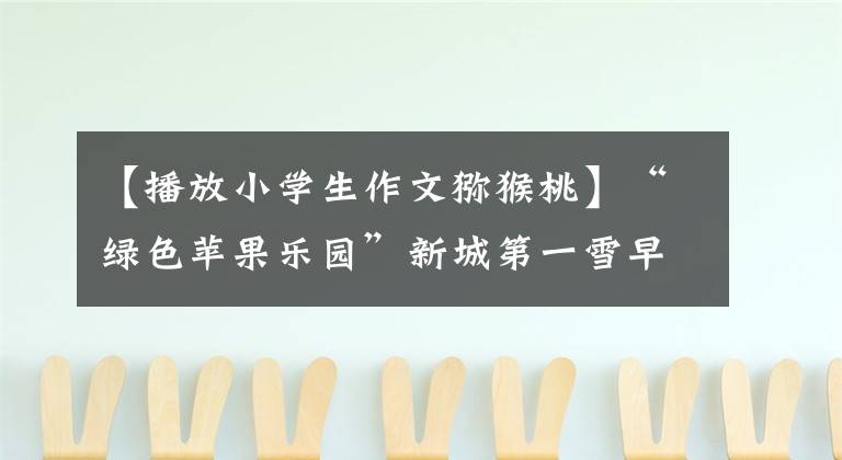 【播放小学生作文猕猴桃】“绿色苹果乐园”新城第一雪早晨构成：猕猴桃