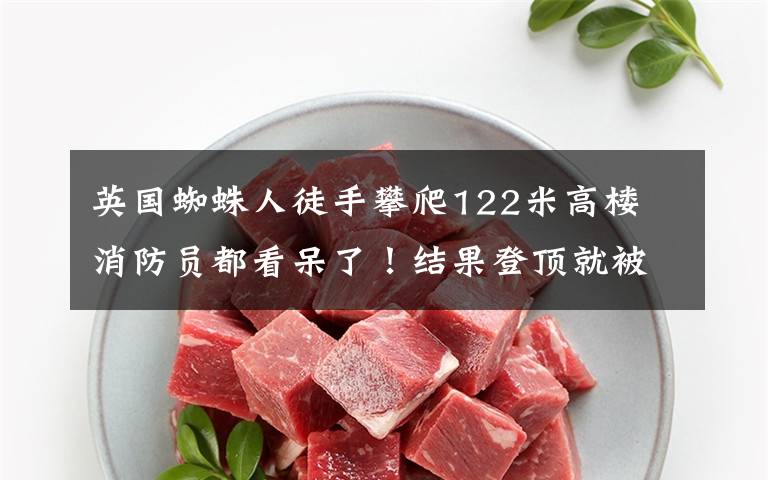 英国蜘蛛人徒手攀爬122米高楼 消防员都看呆了！结果登顶就被抓
