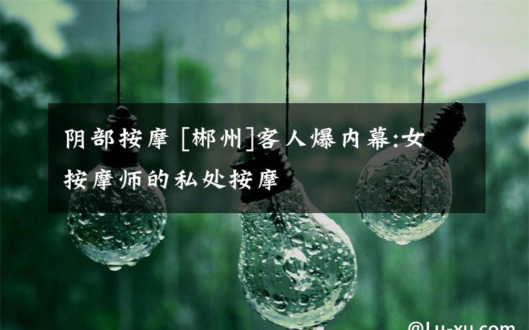 阴部按摩 [郴州]客人爆内幕:女按摩师的私处按摩