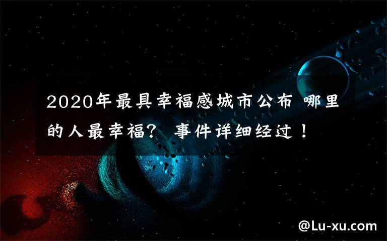 2020年最具幸福感城市公布 哪里的人最幸福？ 事件详细经过！