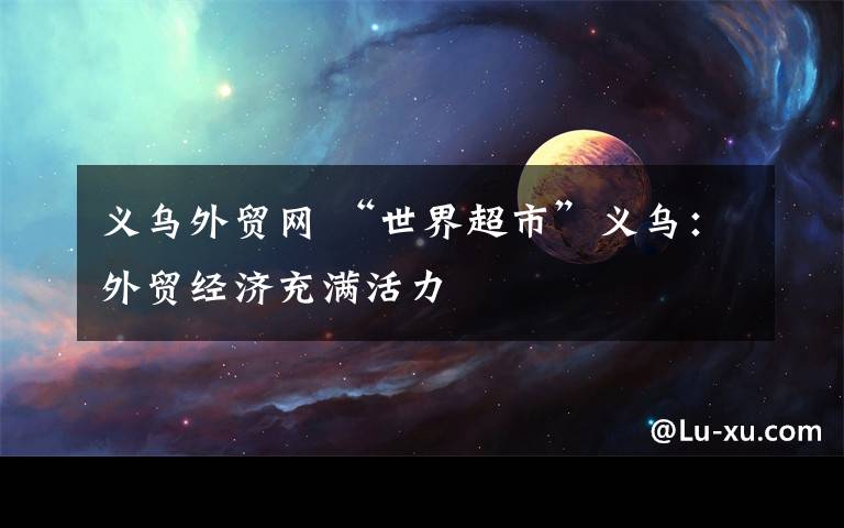 义乌外贸网 “世界超市”义乌：外贸经济充满活力