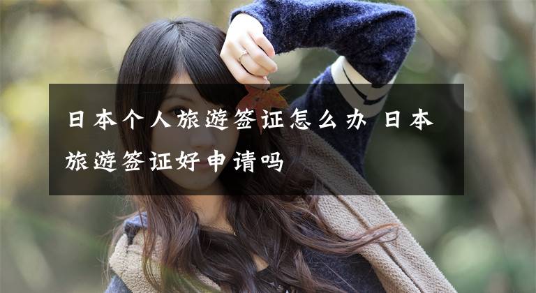 日本个人旅游签证怎么办 日本旅游签证好申请吗