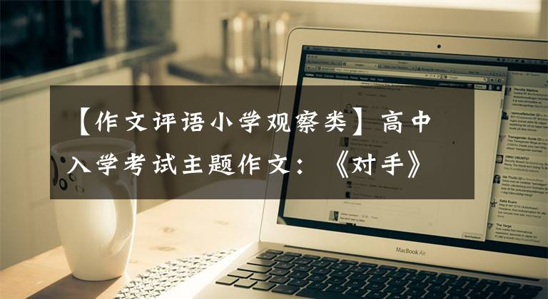 【作文评语小学观察类】高中入学考试主题作文：《对手》评论(粉丝5篇)