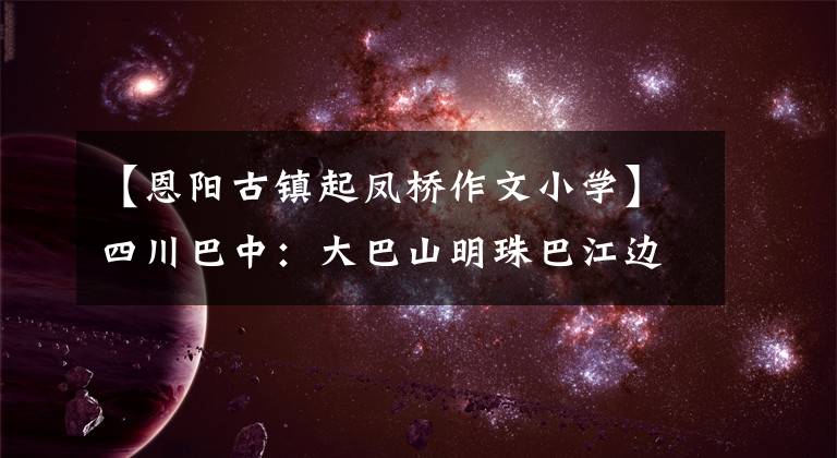 【恩阳古镇起凤桥作文小学】四川巴中：大巴山明珠巴江边千年恩阳古镇旗峰桥美丽的夜晚