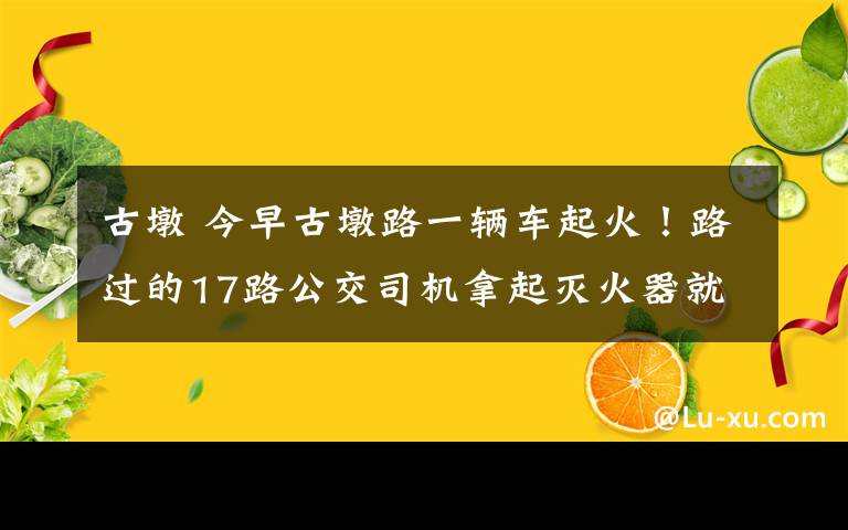 古墩 今早古墩路一辆车起火！路过的17路公交司机拿起灭火器就冲过去