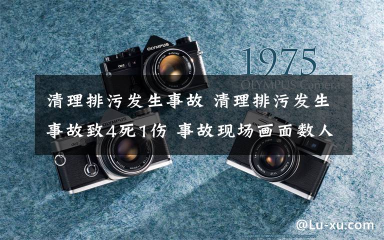 清理排污发生事故 清理排污发生事故致4死1伤 事故现场画面数人躺地