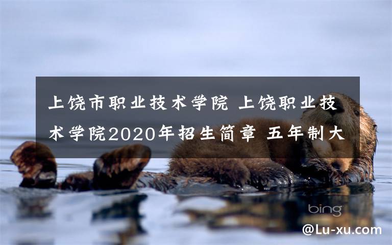 上饶市职业技术学院 上饶职业技术学院2020年招生简章 五年制大专、三年制中专 上饶职院招生 专业 环境