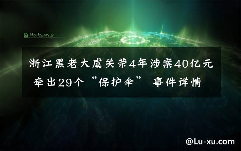 浙江黑老大虞关荣4年涉案40亿元 牵出29个“保护伞” 事件详情始末介绍！