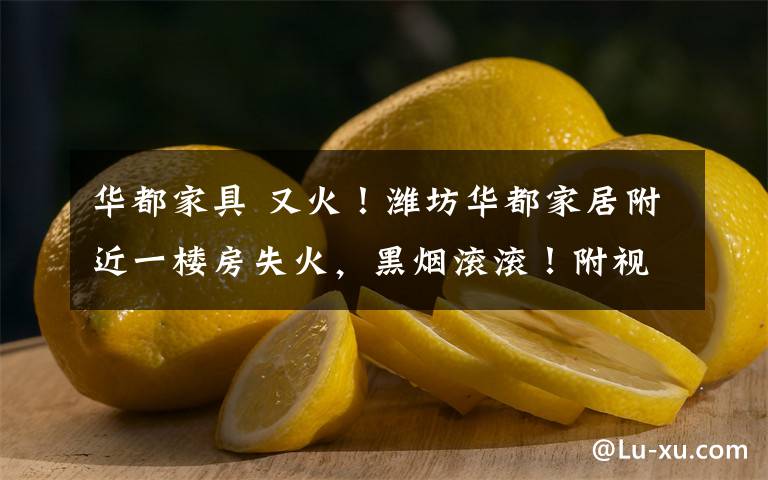 华都家具 又火！潍坊华都家居附近一楼房失火，黑烟滚滚！附视频
