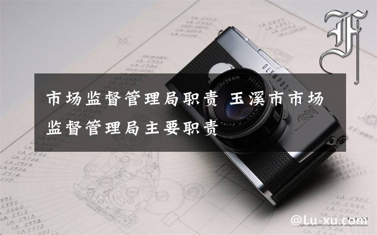 市场监督管理局职责 玉溪市市场监督管理局主要职责
