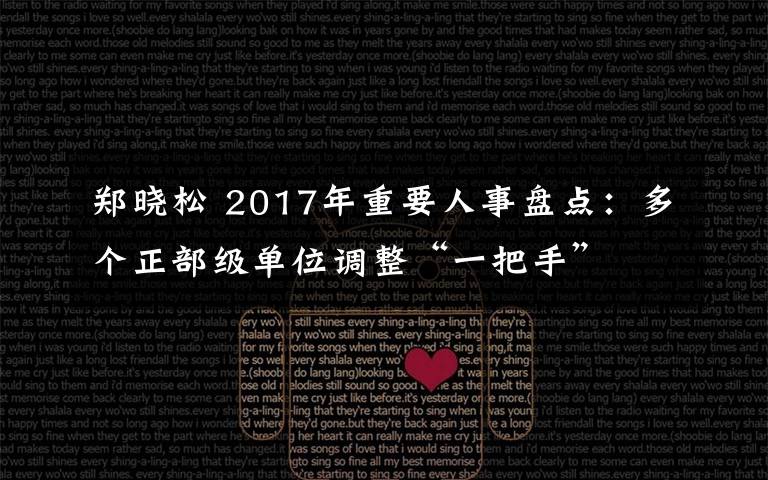 郑晓松 2017年重要人事盘点：多个正部级单位调整“一把手”