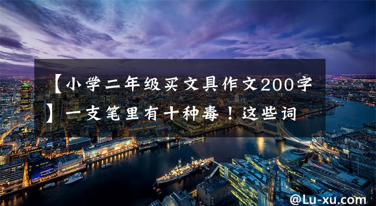 【小学二年级买文具作文200字】一支笔里有十种毒！这些词句千万不要给孩子用