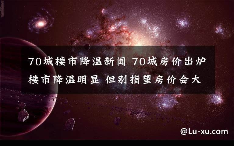 70城楼市降温新闻 70城房价出炉楼市降温明显 但别指望房价会大幅下降