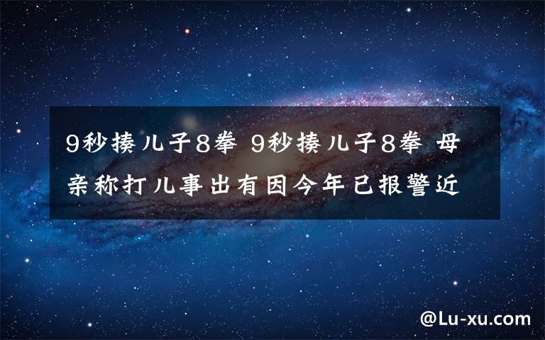 9秒揍儿子8拳 9秒揍儿子8拳 母亲称打儿事出有因今年已报警近30次