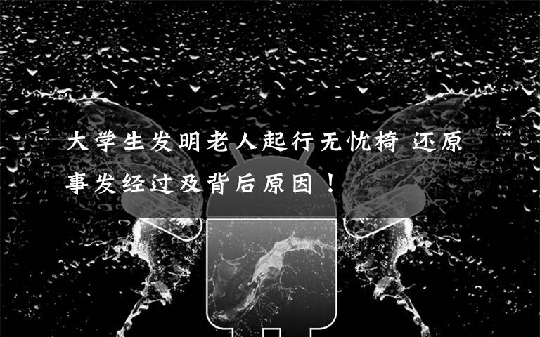 大学生发明老人起行无忧椅 还原事发经过及背后原因！