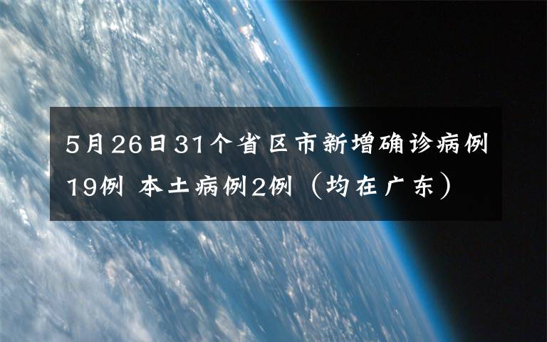 5月26日31个省区市新增确诊病例19例 本土病例2例（均在广东） 这意味着什么?