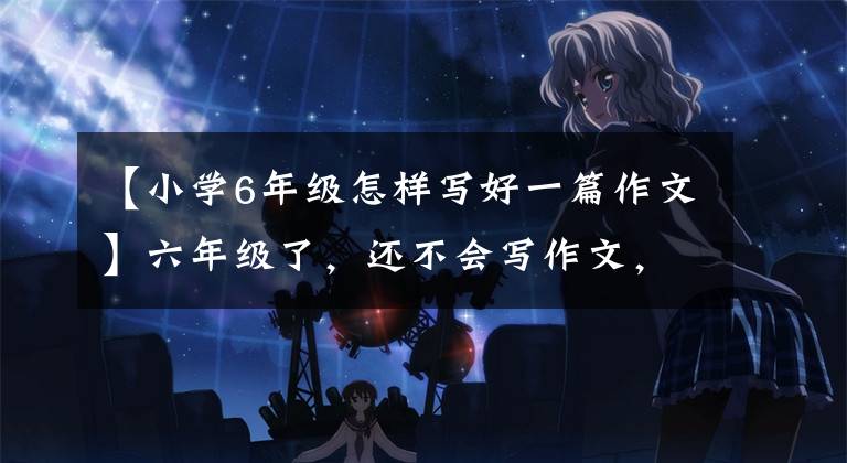 【小学6年级怎样写好一篇作文】六年级了，还不会写作文，该怎么办
