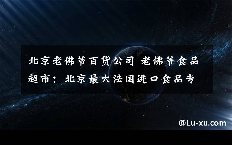 北京老佛爷百货公司 老佛爷食品超市：北京最大法国进口食品专卖店