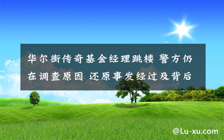 华尔街传奇基金经理跳楼 警方仍在调查原因 还原事发经过及背后原因！