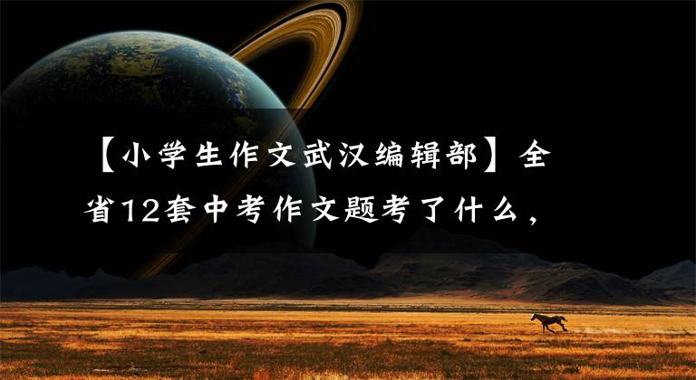 【小学生作文武汉编辑部】全省12套中考作文题考了什么，帅作文编辑部会一一解释的。