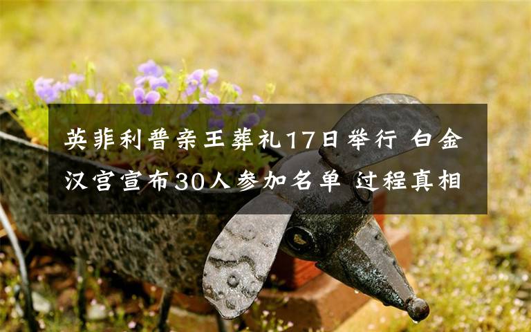 英菲利普亲王葬礼17日举行 白金汉宫宣布30人参加名单 过程真相详细揭秘！