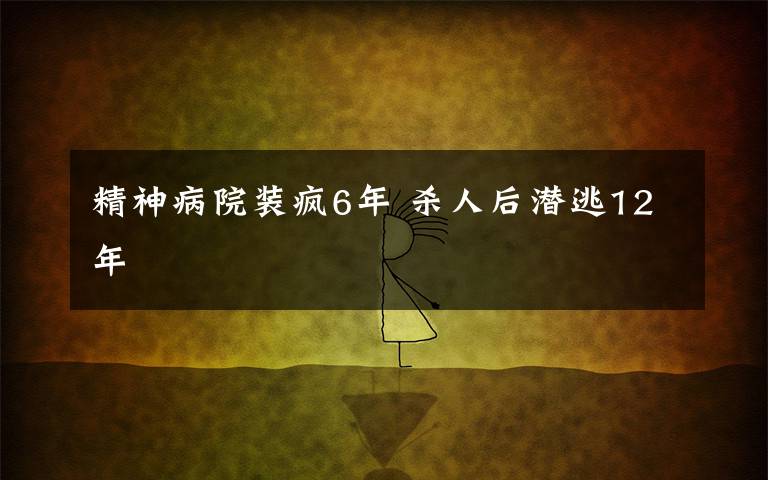 精神病院装疯6年 杀人后潜逃12年