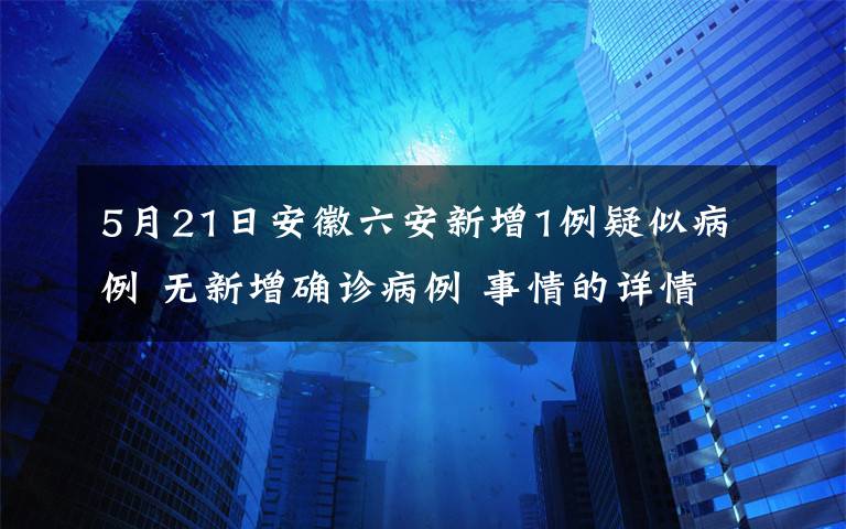 5月21日安徽六安新增1例疑似病例 无新增确诊病例 事情的详情始末是怎么样了！