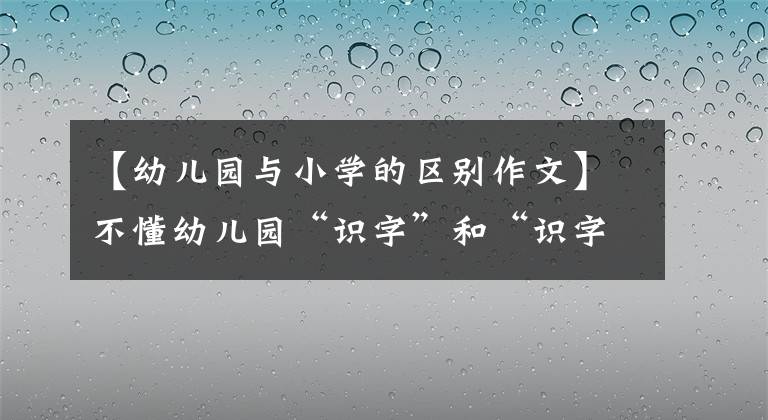 【幼儿园与小学的区别作文】不懂幼儿园“识字”和“识字”的宝宝，小学后在四方面的差距将会扩大。