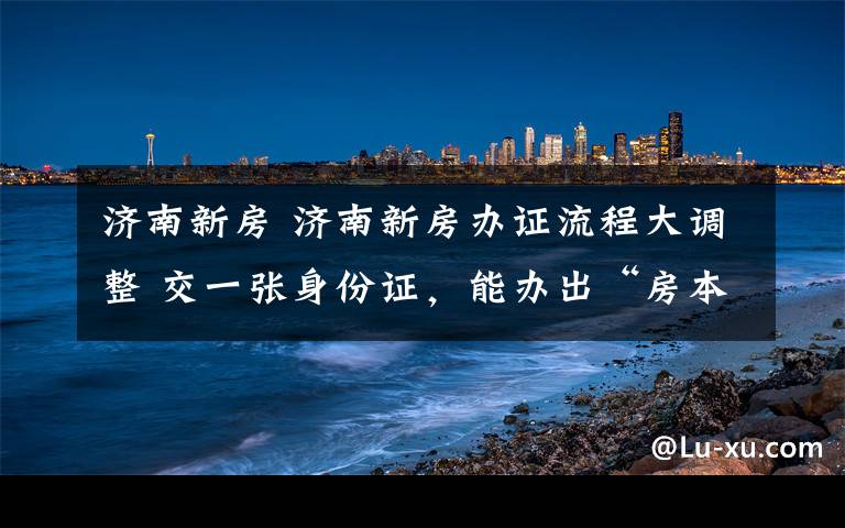 济南新房 济南新房办证流程大调整 交一张身份证，能办出“房本”！