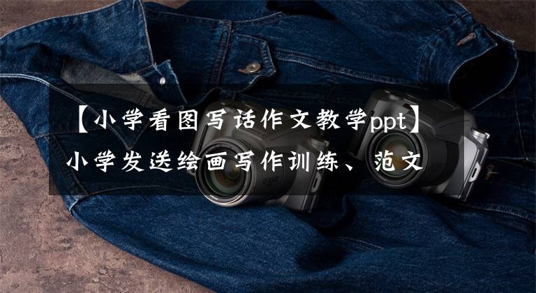 【小学看图写话作文教学ppt】小学发送绘画写作训练、范文摘要、名词解释、完整教育20套教程