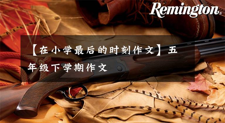 【在小学最后的时刻作文】五年级下学期作文