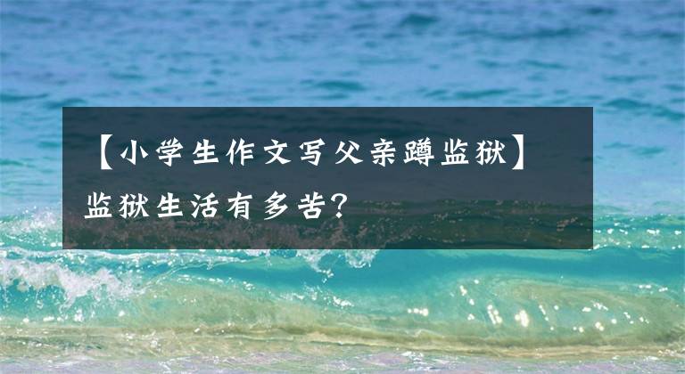 【小学生作文写父亲蹲监狱】监狱生活有多苦？