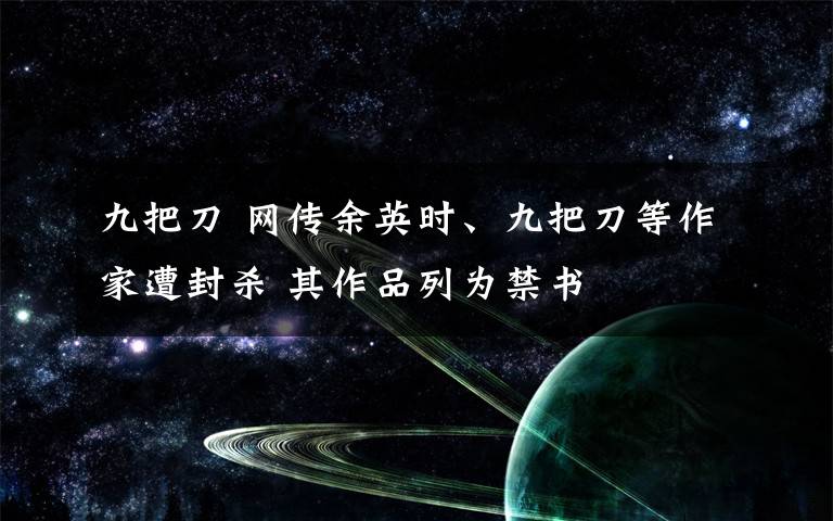 九把刀 网传余英时、九把刀等作家遭封杀 其作品列为禁书