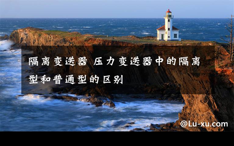 隔离变送器 压力变送器中的隔离型和普通型的区别
