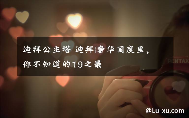 迪拜公主塔 迪拜|奢华国度里，你不知道的19之最