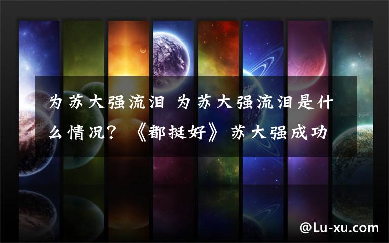 为苏大强流泪 为苏大强流泪是什么情况？《都挺好》苏大强成功洗白网友大赞倪大红演技