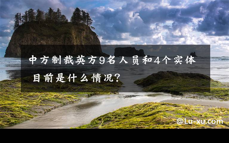 中方制裁英方9名人员和4个实体 目前是什么情况？