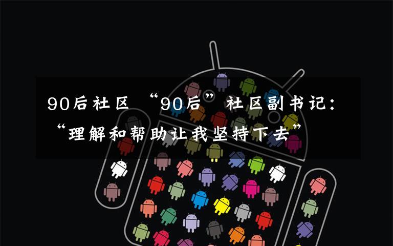 90后社区 “90后”社区副书记：“理解和帮助让我坚持下去”