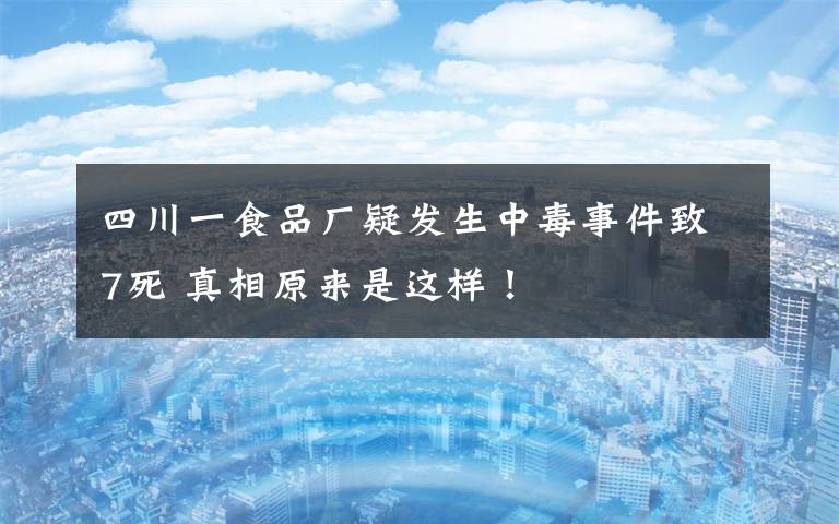 四川一食品厂疑发生中毒事件致7死 真相原来是这样！