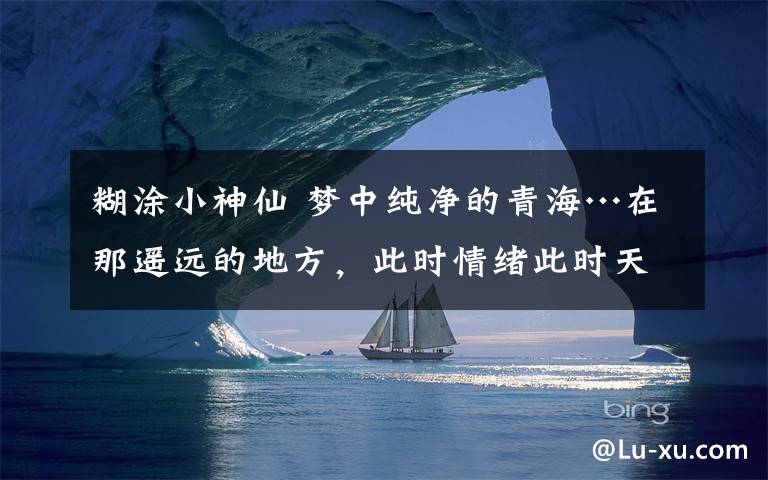 糊涂小神仙 梦中纯净的青海…在那遥远的地方，此时情绪此时天！无事小神仙………