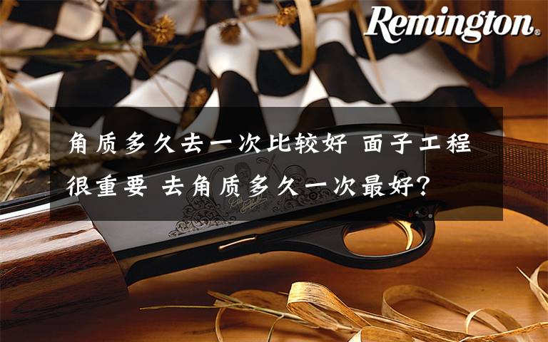 角质多久去一次比较好 面子工程很重要 去角质多久一次最好？