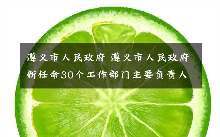 遵义市人民政府 遵义市人民政府新任命30个工作部门主要负责人