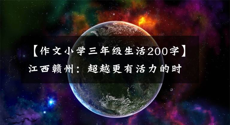 【作文小学三年级生活200字】江西赣州：超越更有活力的时间，更幸福
