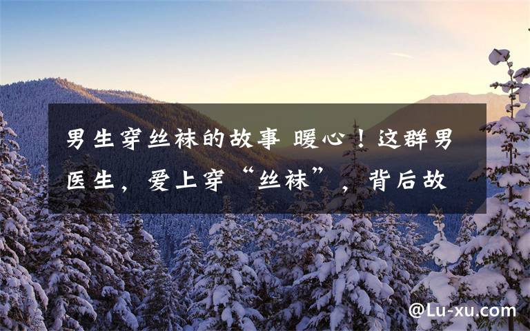 男生穿丝袜的故事 暖心！这群男医生，爱上穿“丝袜”，背后故事好暖