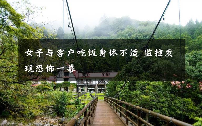 女子与客户吃饭身体不适 监控发现恐怖一幕