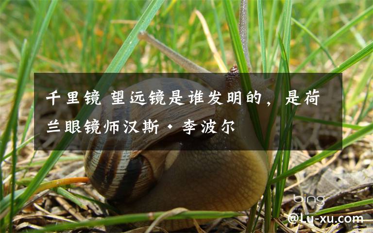 千里镜 望远镜是谁发明的，是荷兰眼镜师汉斯·李波尔