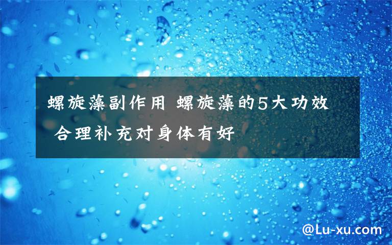 螺旋藻副作用 螺旋藻的5大功效 合理补充对身体有好