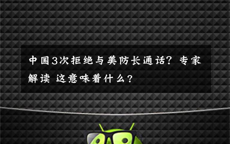 中国3次拒绝与美防长通话？专家解读 这意味着什么?
